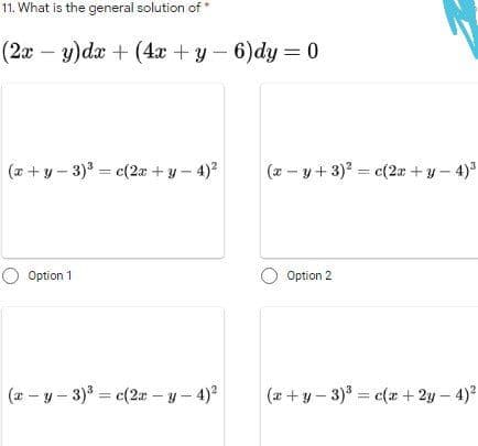 11. What is the general solution of*
(2x – y)dx + (4x + y - 6)dy = 0
(2 +y – 3) = c(2x + y - 4)2
(x – y + 3)? = c(2æ + y – 4)3
Option 1
Option 2
(2 - y - 3) = c(2r - y- 4)
(x+y - 3) = c(x + 2y – 4)?
