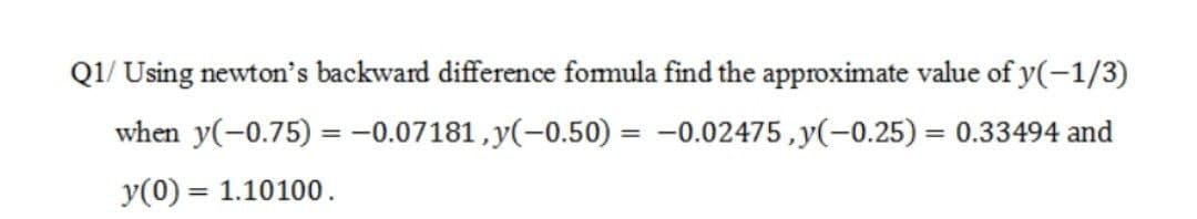 Q1/ Using newton's backward difference fomula find the approximate value of y(-1/3)
when y(-0.75) = -0.07181, y(-0.50) = -0.02475, y(-0.25) = 0.33494 and
y(0) = 1.10100.
