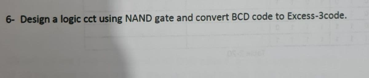 6- Design a logic cct using NAND gate and convert BCD code to Excess-3code.
