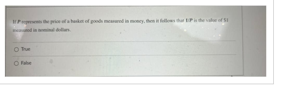 If P represents the price of a basket of goods measured in money, then it follows that 1/P is the value of $1
measured in nominal dollars.
O True
O False