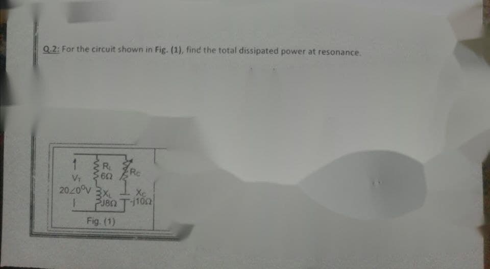 Q.2: For the circuit shown in Fig. (1), find the total dissipated power at resonance.
R
Rc
20/0 V
3XL
Xc
PJ80 T110
Fig. (1)
