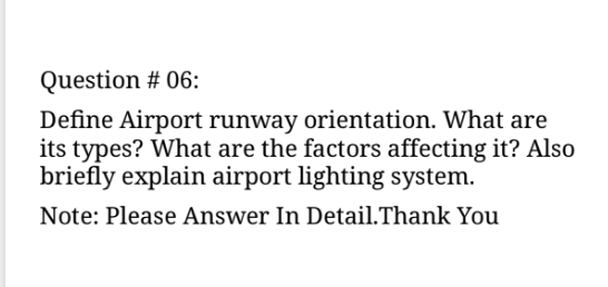 Question # 06:
Define Airport runway orientation. What are
its types? What are the factors affecting it? Also
briefly explain airport lighting system.
Note: Please Answer In Detail.Thank You
