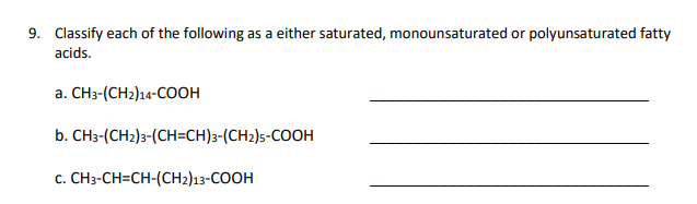 9. Classify each of the following as a either saturated, monounsaturated or polyunsaturated fatty
acids.
a. CH3-(CH2)14-COOH
b. CH3-(CH2)3-(CH=CH)3-(CH₂)5-COOH
C. CH3-CH=CH-(CH2)13-COOH