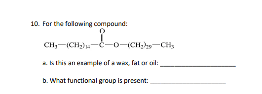 10. For the following compound:
||
–0–(CH,),9–CH3
CH3 (CH₂) 147
a. Is this an example of a wax, fat or oil:
b. What functional group is present: