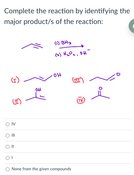 Complete the reaction by identifying the
major product/s of the reaction:
) BHg
OH
O IV
OI
None from the given compounds
