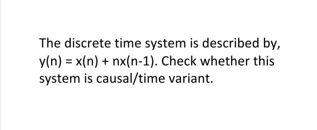 The discrete time system is described by,
y(n) = x(n) + nx(n-1). Check whether this
system is causal/time variant.
