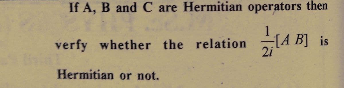 If A, B and C are Hermitian operators then
1
2i
verfy whether the relation
Hermitian or not.
[AB] is