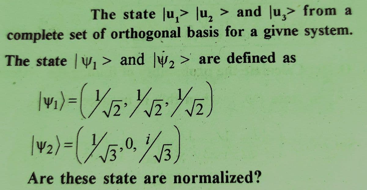 The state u,> \u₂ > and lu,> from a
complete set of orthogonal basis for a givne system.
The state ₁ and ₂ > are defined as
14₁) = (1/√₁2² Y√2² ½ √₂)
√2/√2
1+2) - (Y√5.a 1/√5)
,0,
Are these state are normalized?
