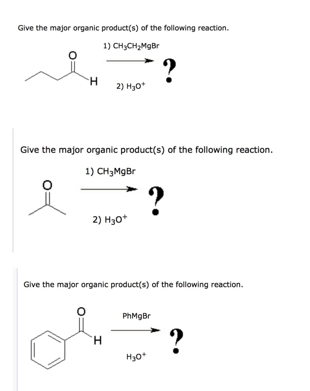 Give the major organic product(s) of the following reaction.
1) CH3CH2M9B
H.
2) Hзо*
Give the major organic product(s) of the foll
ng reaction.
1) CHзMgBr
2) H30+
Give the major organic product(s) of the following reaction.
PhMgBr
H.
H30*
