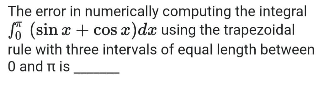 The error in numerically computing the integral
Ső (sin x + cos x)dx using the trapezoidal
rule with three intervals of equal length between
0 and n is
