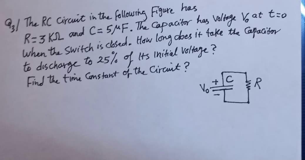 9/ The RC Circuit in the followthg Figure has
R=3 KSL and C=5MF. The Capacitor has Valdage 6 at t:o
when the switch is clased. How long dbes it fake the Capacitor
to discharge
Find the time Cans tant of the Circuit?
to 25% of its Inihial Veltage ?
