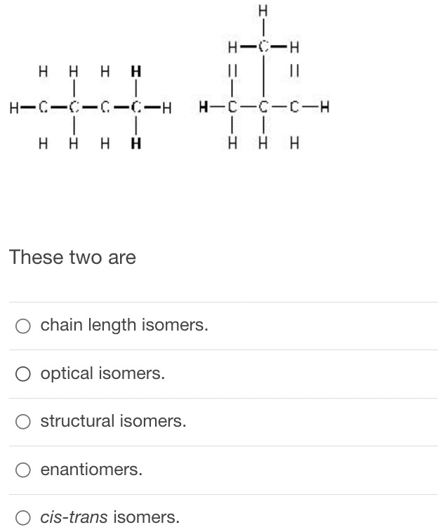 HHHH
H-C-C-C-C-H
T
HHHH
These two are
chain length isomers.
optical isomers.
structural isomers.
enantiomers.
cis-trans isomers.
H
HIS
||
H-C-H
-
H-C-C-C-H
| |
HHH