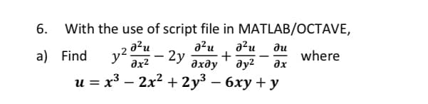 With the use of script file in MATLAB/OCTAVE,
6.
a²u
a?u
:- 2y
a?u
+
дхду
ди
a) Find
y2.
əx2
where
ay2
ax
и %3D х3 — 2х2 + 2y3 — 6ху у
