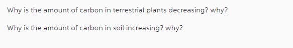 Why is the amount of carbon in terrestrial plants decreasing? why?
Why is the amount of carbon in soil increasing? why?