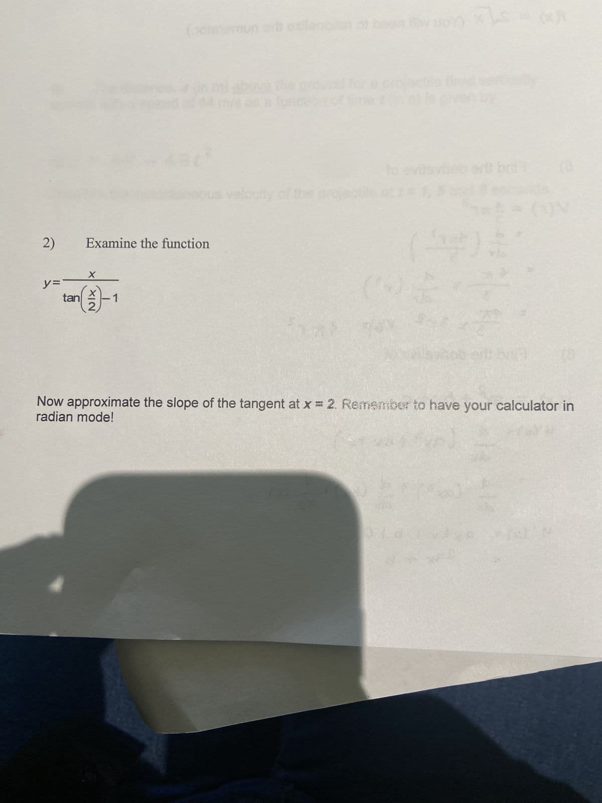 2)
Examine the function
X
y=
tan
-1
velocity of the projec
to
(8
(
Now approximate the slope of the tangent at x = 2. Remember to have your calculator in
radian mode!