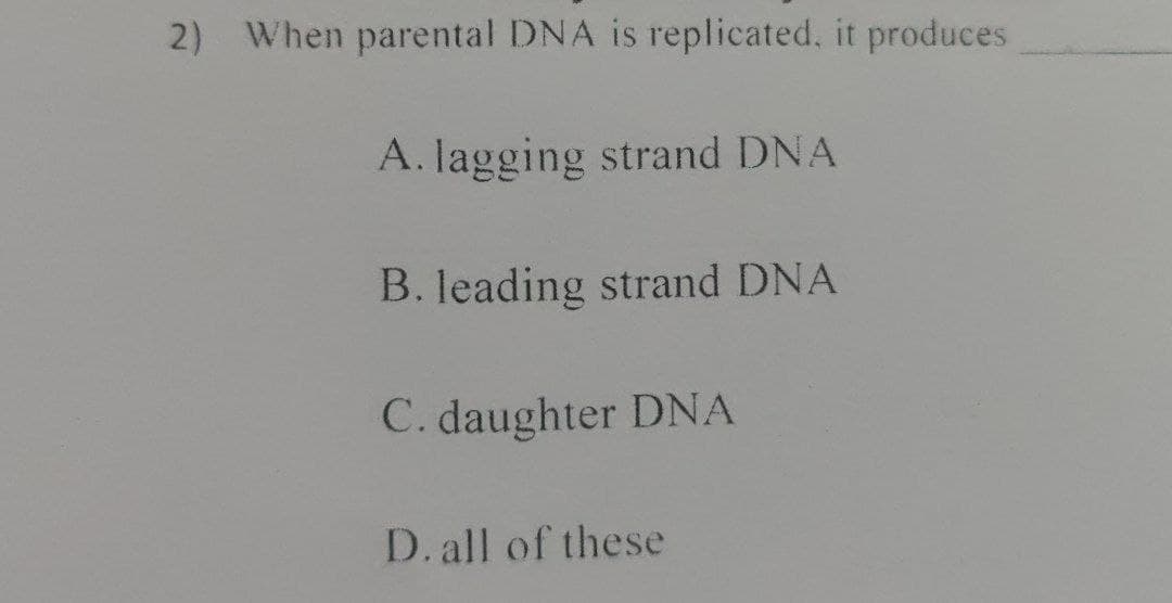 2) When parental DNA is replicated, it produces
A. lagging strand DNA
B. leading strand DNA
C. daughter DNA
D. all of these