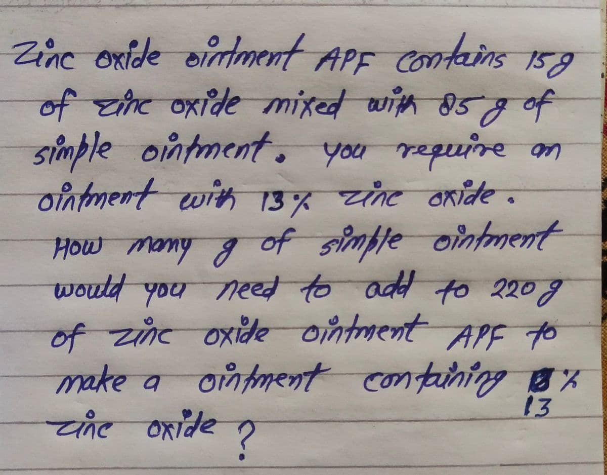 Zinc oxide ointment APF Contains 159
of zine oxide mixed with o5g of
simple ointment, you require m
ointment with 13 % zine onide .
How many g of simple ointment
would you neet to add to 220g
of zne oxide ointment APF to
yake a ontment containing B%
चांट करांदैर
13
