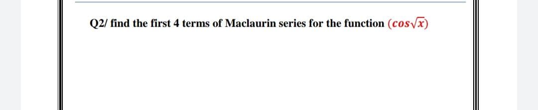 Q2/ find the first 4 terms of Maclaurin series for the function (cos√x)