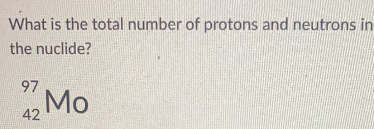 What is the total number of protons and neutrons in
the nuclide?
97
42
Mo