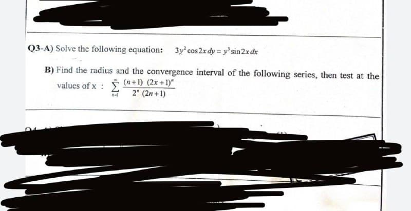 Q3-A) Solve the following equation: 3y² cos2x dy=y' sin 2x dx
B) Find the radius and the convergence interval of the following series, then test at the
values of x:
(+1) (2x+1)"
2" (2n+1)
nal