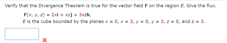 Verify that the Divergence Theorem is true for the vector field F on the region E. Give the flux.
F(x, y, z) = 2xi + xyj + 3xzk,
E is the cube bounded by the planes x = 0, x = 3, y = 0, y = 3, z = 0, and z = 3.
X