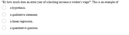 "By how much does an extra year of schooling increase a worker's wage?" This is an example of
a hypothesis.
a qualitative statement.
a linear regression.
a quantitative question.