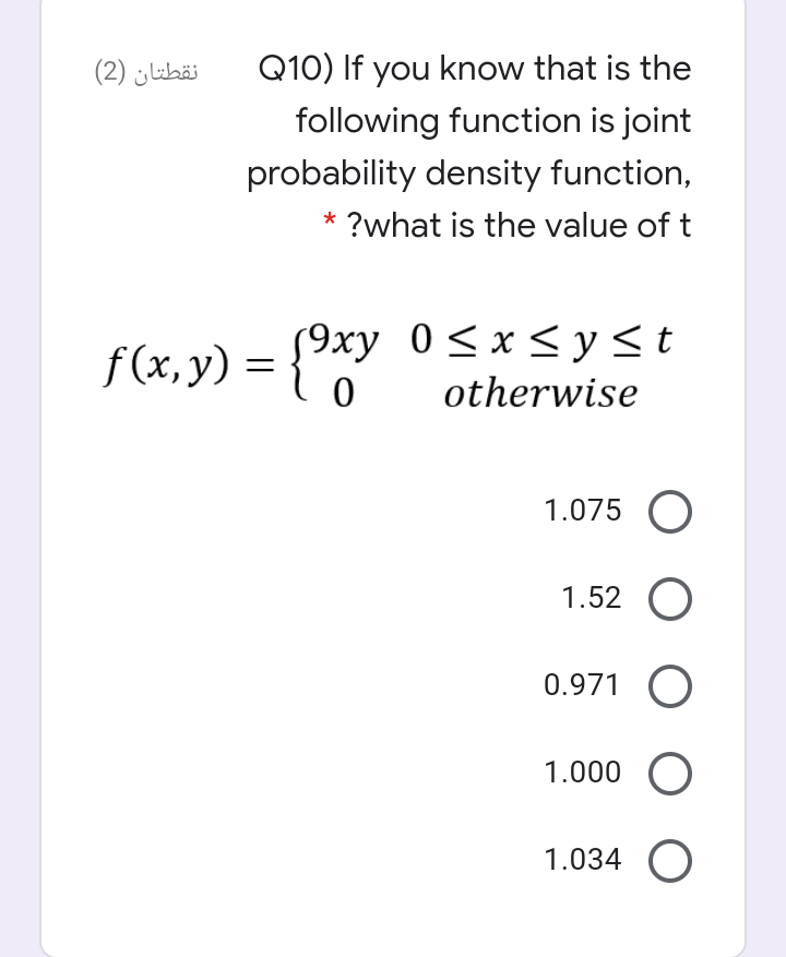 نقطتان )2)
Q10) If you know that is the
following function is joint
probability density function,
* ?what is the value of t
S9xy 0<x <y<t
f(x,y) = {*Y
otherwise
1.075 O
1.52 O
0.971 O
1.000
1.034 O
