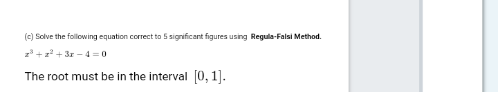 (c) Solve the following equation correct to 5 significant figures using Regula-Falsi Method.
23 + 2? + 3z – 4 = 0
The root must be in the interval [0,1].
