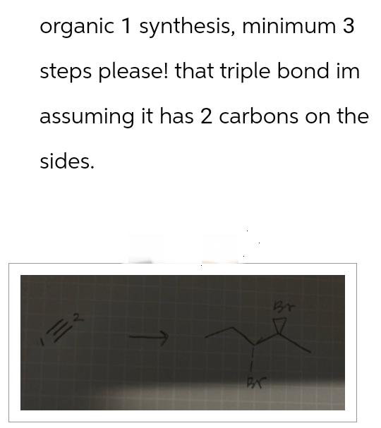 organic 1 synthesis, minimum 3
steps please! that triple bond im
assuming it has 2 carbons on the
sides.
三文
Br
Br
