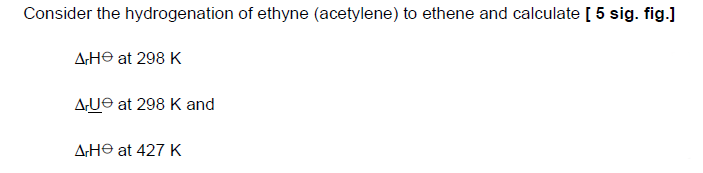 Consider the hydrogenation of ethyne (acetylene) to ethene and calculate [ 5 sig. fig.]
ΔΙΗΘ at 298 Κ
AU at 298 K and
ArHe at 427 K