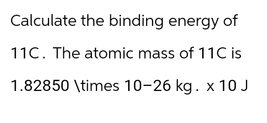 Calculate the binding energy of
11C. The atomic mass of 11C is
1.82850 \times 10-26 kg. x 10 J