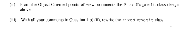 (ii) From the Object-Oriented points of view, comments the FixedDeposit class design
above.
(iii) With all your comments in Question 1 b) (ii), rewrite the FixedDeposit class.
