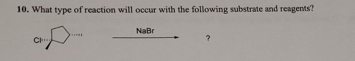 10. What type of reaction will occur with the following substrate and reagents?
Cl
NaBr
?