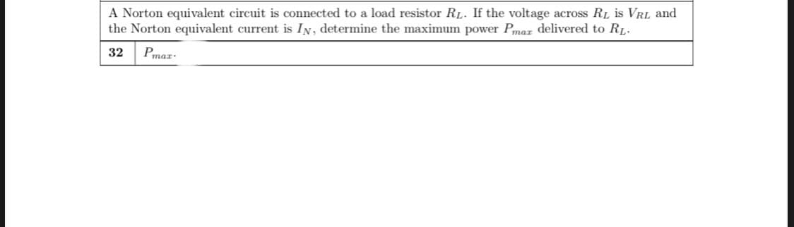 A Norton equivalent circuit is connected to a load resistor RL. If the voltage across RL is VRL and
the Norton equivalent current is IN, determine the maximum power Pmaz delivered to RL-
32
Pmar:
