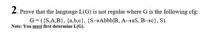 2. Prove that the language L(G) is not regular where G is the following cfg:
G= ({S,A,B}, {a,b,c}, {S→Abbb|B, A→aS, B c}, S).
Note: You must first determine L(G).
