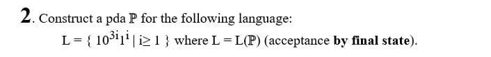 2. Construct a pda P for the following language:
L = { 1031' | i> 1} where L = L(P) (acceptance by final state).
