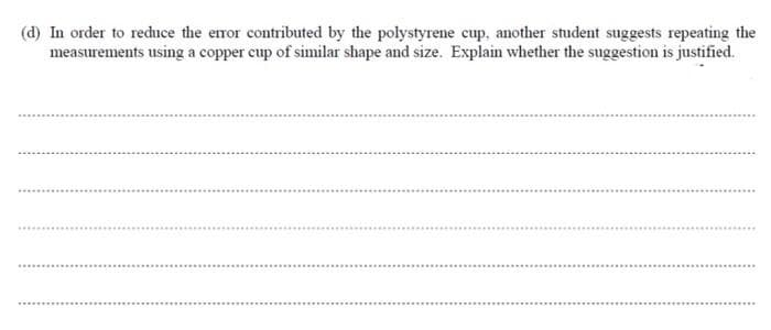 (d) In order to reduce the error contributed by the polystyrene cup, another student suggests repeating the
measurements using a copper cup of similar shape and size. Explain whether the suggestion is justified.