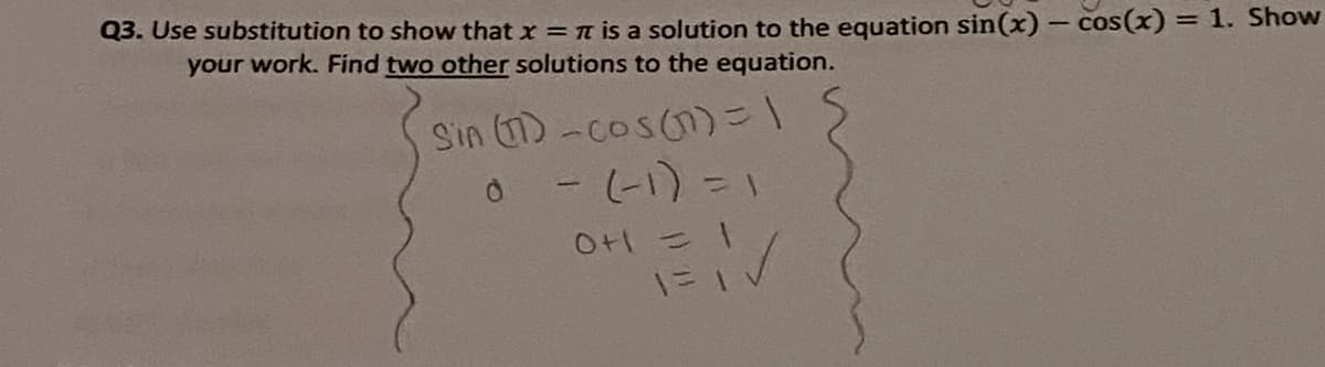 Q3. Use substitution to show that x = TT is a solution to the equation sin(x) - cos(x) = 1. Show
your work. Find two other solutions to the equation.
Sin 1)-cos(n)31
O+ こ|
一=1V
