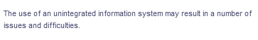 The use of an unintegrated information system may result in a number of
issues and difficulties.
