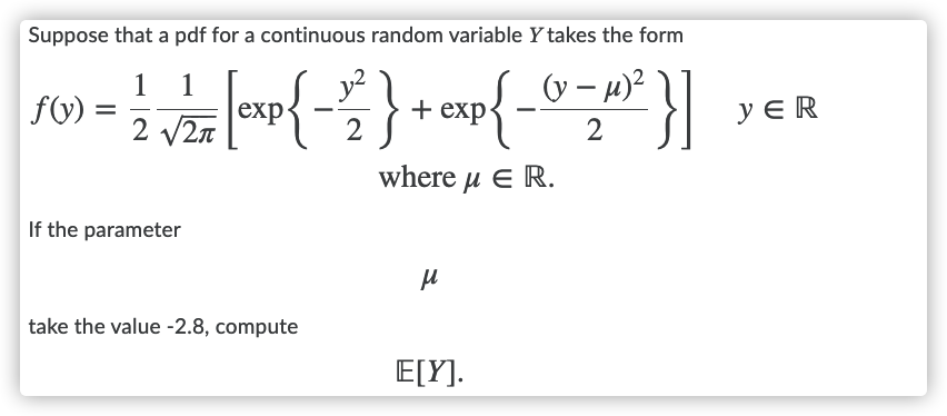 Suppose that a pdf for a continuous random variable Y takes the form
1
f(v)
(v – µ)² \U
+ exp-
1
ex
2 v2n
2 S
y E R
2
where μ Ε R.
If the parameter
take the value -2.8, compute
E[Y].
