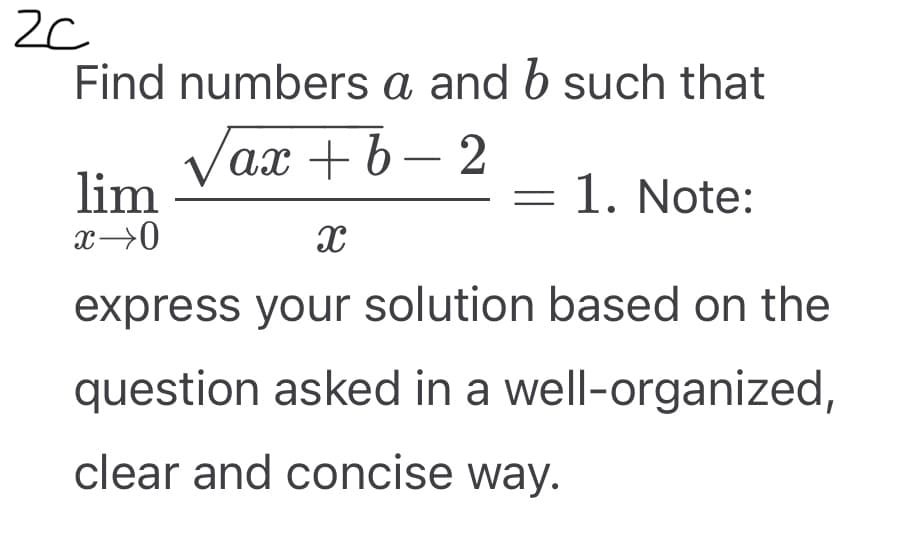 ZC
Find numbers a and b such that
/ax+b=2
1. Note:
X
express your solution based on the
question asked in a well-organized,
clear and concise way.
lim
x →0