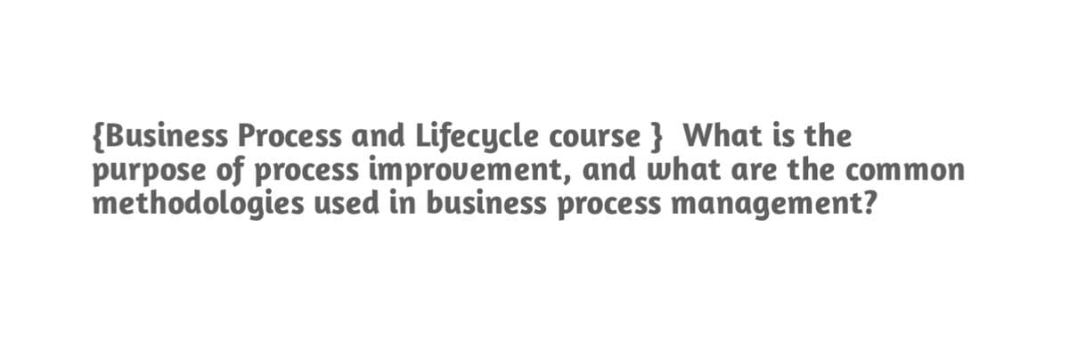 {Business Process and Lifecycle course } What is the
purpose of process improvement, and what are the common
methodologies used in business process management?
