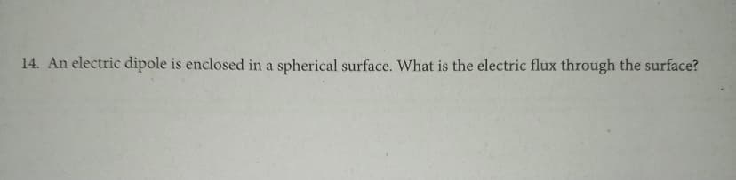 14. An electric dipole is enclosed in a spherical surface. What is the electric flux through the surface?
