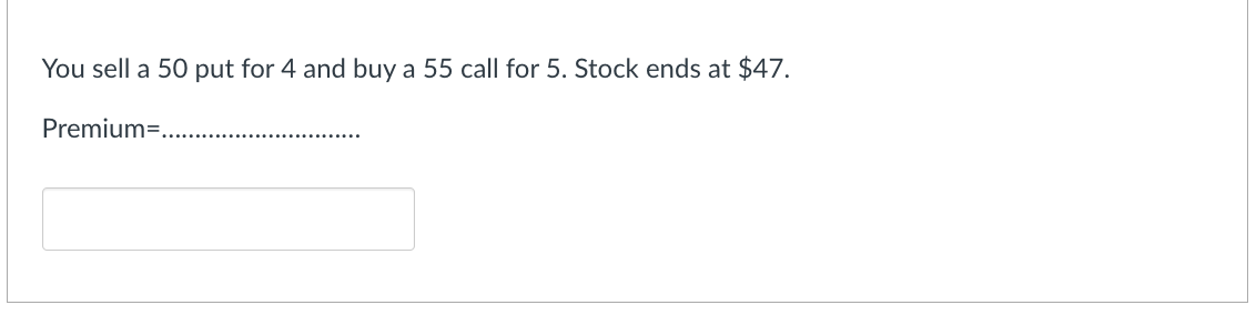 You sell a 50 put for 4 and buy a 55 call for 5. Stock ends at $47.
Premium=......