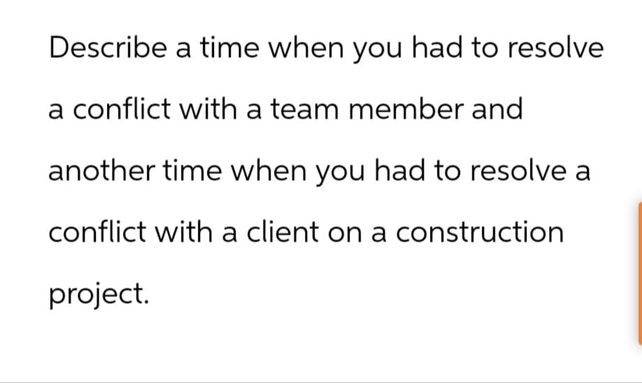 Describe a time when you had to resolve
a conflict with a team member and
another time when you had to resolve a
conflict with a client on a construction
project.