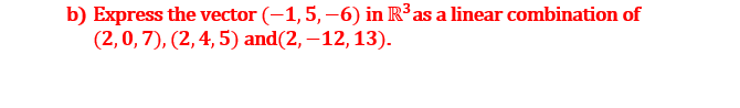 b) Express the vector (-1,5, –6) in R³as a linear combination of
(2,0, 7), (2, 4, 5) and(2, –12, 13).

