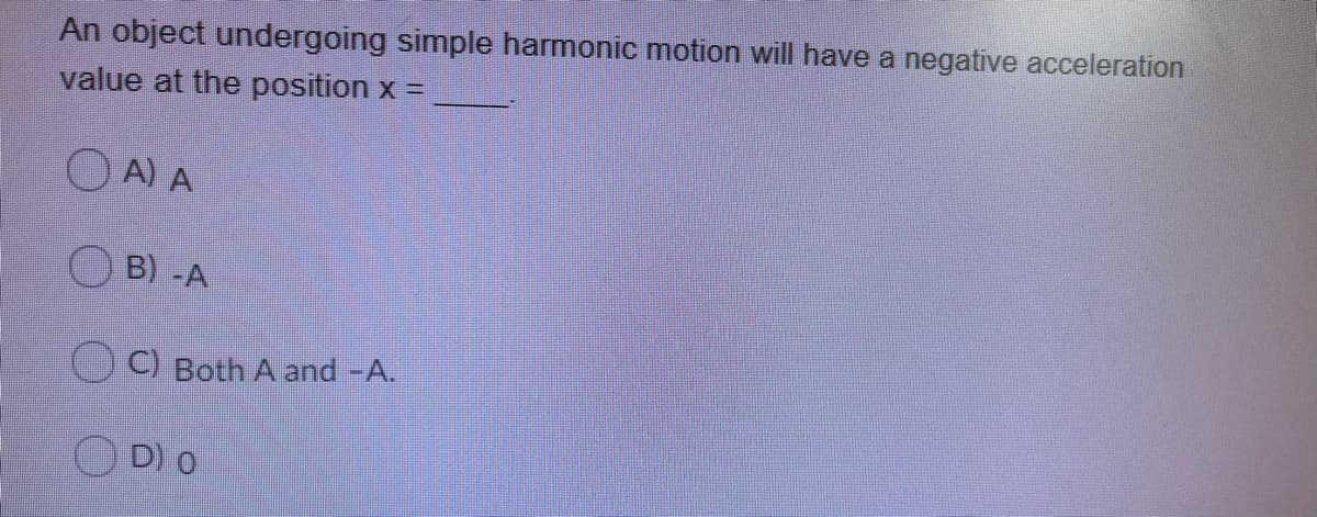 An object undergoing simple harmonic motion will have a negative acceleration
value at the position x =
OA) A
O B) -A
O© Both A and -A.
D) o
