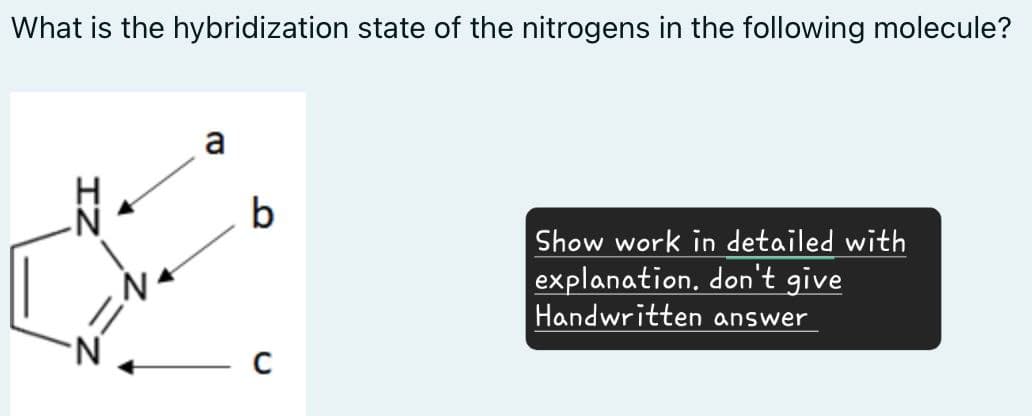 What is the hybridization state of the nitrogens in the following molecule?
IN
a
b
Show work in detailed with
explanation. don't give
Handwritten answer
C