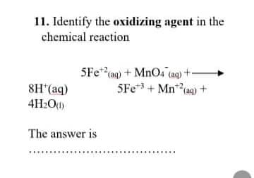 11. Identify the oxidizing agent in the
chemical reaction
5Fe* (ag) + MnO4 (ag) +-
5Fe*3 + Mn*(ag) +
8H*(aq)
4H:O)
The answer is
