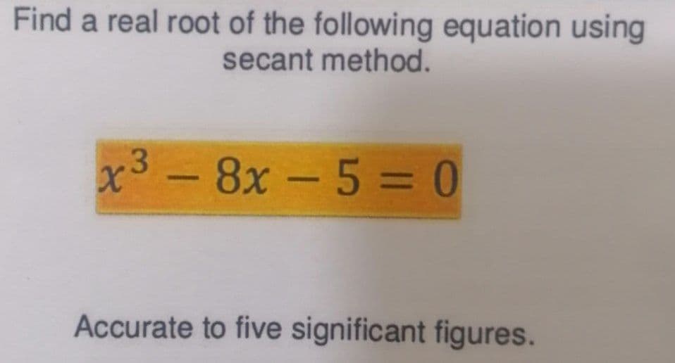 Find a real root of the following equation using
secant method.
x38x - 5 = 0
Accurate to five significant figures.